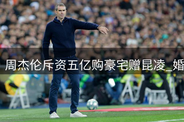 周杰伦斥资五亿购豪宅赠昆凌 婚姻关系引热议