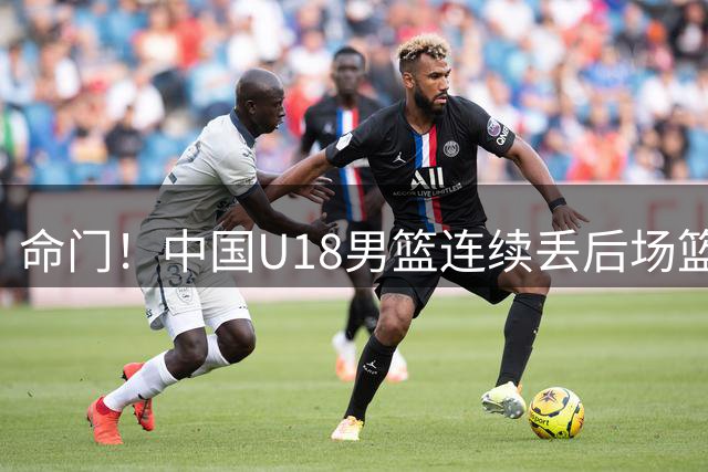命门！中国U18男篮连续丢后场篮板 澳大利亚连续二次进攻拿分反超